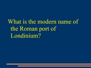 What is the modern name of
the Roman port of
Londinium?
 