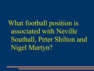 What football position is
associated with Neville
Southall, Peter Shilton and
Nigel Martyn?
 
