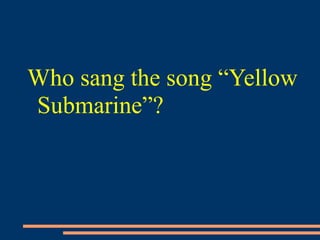 Who sang the song “Yellow
Submarine”?
 