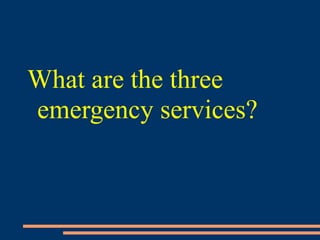 What are the three
emergency services?
 
