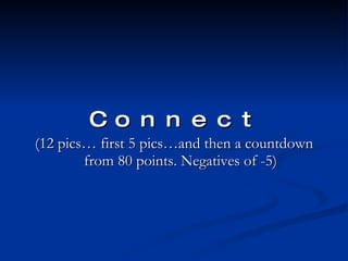 Connect   (12 pics… first 5 pics…and then a countdown from 80 points. Negatives of -5) 