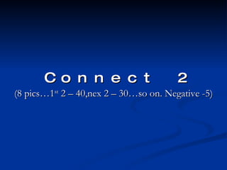 Connect 2   (8 pics…1 st  2 – 40,nex 2 – 30…so on. Negative -5) 