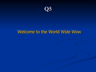 Q5 Welcome to the World Wide Wow   