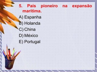 5. País pioneiro na expansão
marítima.
A) Espanha
B) Holanda
C) China
D) México
E) Portugal
 