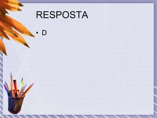 RESPOSTA
• D
 