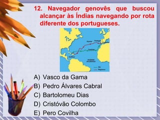 12. Navegador genovês que buscou
alcançar às Índias navegando por rota
diferente dos portugueses.
A) Vasco da Gama
B) Pedro Álvares Cabral
C) Bartolomeu Dias
D) Cristóvão Colombo
E) Pero Covilha
 