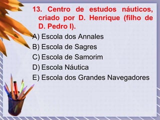 13. Centro de estudos náuticos,
criado por D. Henrique (filho de
D. Pedro I).
A) Escola dos Annales
B) Escola de Sagres
C) Escola de Samorim
D) Escola Náutica
E) Escola dos Grandes Navegadores
 