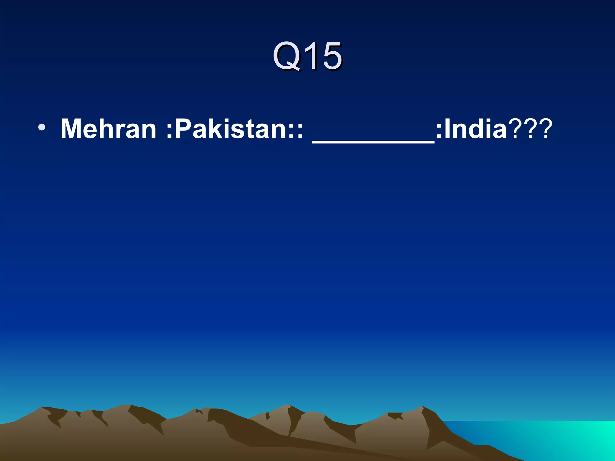 Q15 Mehran :Pakistan:: ________:India ??? 