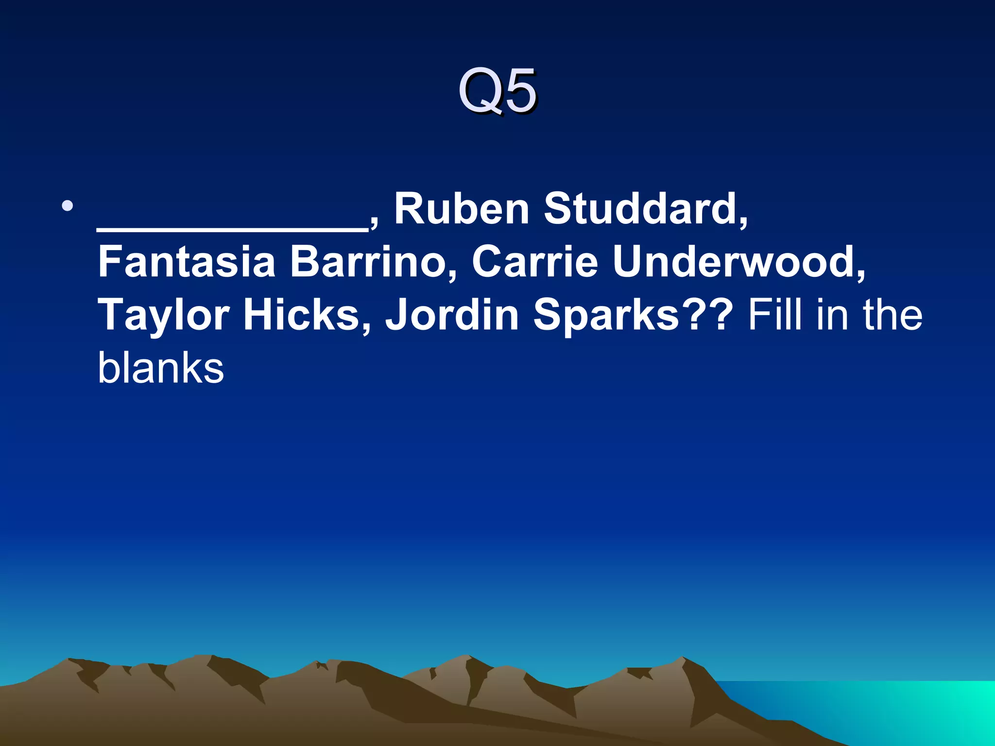 Q5 ___________, Ruben Studdard, Fantasia Barrino, Carrie Underwood, Taylor Hicks, Jordin Sparks??  Fill in the blanks 