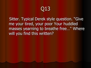 Q13 Sitter. Typical Derek style question. “Give me your tired, your poor Your huddled masses yearning to breathe free…" Where will you find this written?  
