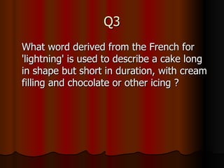 Q3 What word derived from the French for 'lightning' is used to describe a cake long in shape but short in duration, with cream filling and chocolate or other icing ?  
