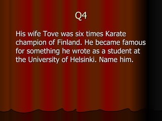 Q4 His wife Tove was six times Karate champion of Finland. He became famous for something he wrote as a student at the University of Helsinki. Name him.  