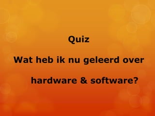 Quiz
Wat heb ik nu geleerd over
hardware & software?
 