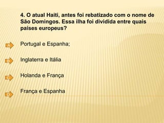 4. O atual Haiti, antes foi rebatizado com o nome de
São Domingos. Essa ilha foi dividida entre quais
países europeus?
Portugal e Espanha;
Inglaterra e Itália
Holanda e França
França e Espanha
A
B
C
D
 