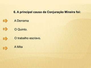 6. A principal causa da Conjuração Mineira foi:
A Derrama
O Quinto.
O trabalho escravo.
A Mita
A
B
C
D
 