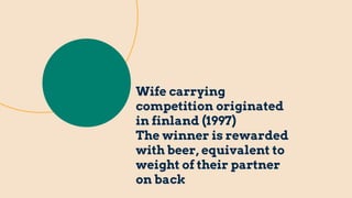 Wife carrying
competition originated
in finland (1997)
The winner is rewarded
with beer, equivalent to
weight of their partner
on back
 