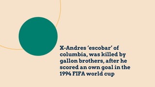 X-Andres ‘escobar’ of
columbia, was killed by
gallon brothers, after he
scored an own goal in the
1994 FIFA world cup
 