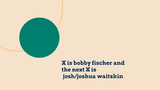 X is bobby fischer and
the next X is
josh/joshua waitzkin
 