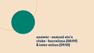 answer - samuel eto’o
clubs - barcelona (08/09)
& inter milan (09/10)
 