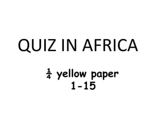 QUIZ IN AFRICA
   ¼ yellow paper
        1-15
 