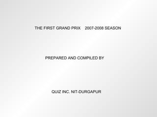 THE FIRST GRAND PRIX  2007-2008 SEASON PREPARED AND COMPILED BY QUIZ INC. NIT-DURGAPUR 