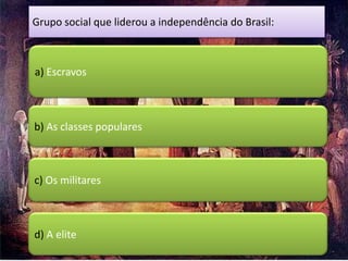 Grupo social que liderou a independência do Brasil:



a) Escravos



b) As classes populares



c) Os militares



d) A elite
 
