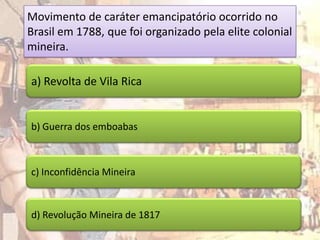 Movimento de caráter emancipatório ocorrido no
Brasil em 1788, que foi organizado pela elite colonial
mineira.

a) Revolta de Vila Rica


b) Guerra dos emboabas



c) Inconfidência Mineira



d) Revolução Mineira de 1817
 