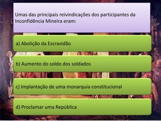 Umas das principais reivindicações dos participantes da
Inconfidência Mineira eram:



a) Abolição da Escravidão


b) Aumento do soldo dos soldados



c) Implantação de uma monarquia constitucional


d) Proclamar uma República
 