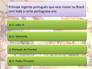 Príncipe regente português que veio morar no Brasil
com toda a corte portuguesa era:


a) D. João VI


b) D. Sebastião



c) Marques de Pombal


d) D. Pedro Primeiro
 