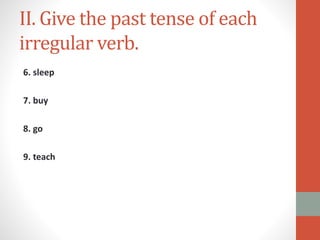 II. Give the past tense of each
irregular verb.
6. sleep
7. buy
8. go
9. teach
 