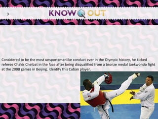   Considered to be the most unsportsmanlike conduct ever in the Olympic history, he kicked referee Chakir Chelbat in the face after being disqualified from a bronze medal taekwondo fight at the 2008 games in Beijing. Identify this Cuban player.  9 