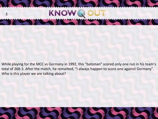 While playing for the MCC vs Germany in 1992, this “batsman” scored only one run in his team’s total of 268-3. After the match, he remarked, “I always happen to score one against Germany”. Who is this player we are talking about? 3 