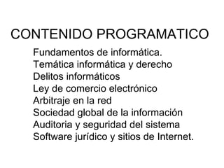 CONTENIDO PROGRAMATICO Fundamentos de informática. Temática informática y derecho Delitos informáticos Ley de comercio electrónico Arbitraje en la red Sociedad global de la información Auditoria y seguridad del sistema Software jurídico y sitios de Internet.