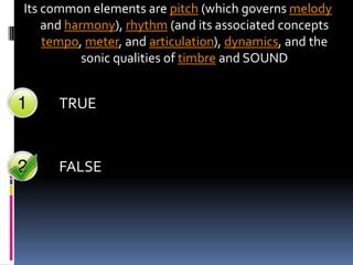 Its common elements are pitch (which governs melody
    and harmony), rhythm (and its associated concepts
    tempo, meter, and articulation), dynamics, and the
           sonic qualities of timbre and SOUND


      TRUE



      FALSE
 