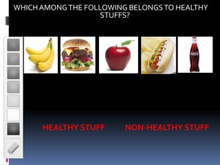 WHICH AMONG THE FOLLOWING BELONGS TO HEALTHY
                    STUFFS?




      HEALTHY STUFF      NON-HEALTHY STUFF
 