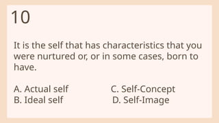 It is the self that has characteristics that you
were nurtured or, or in some cases, born to
have.
A. Actual self C. Self-Concept
B. Ideal self D. Self-Image
10
 
