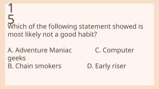 Which of the following statement showed is
most likely not a good habit?
A. Adventure Maniac C. Computer
geeks
B. Chain smokers D. Early riser
1
5
 