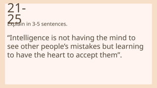 Explain in 3-5 sentences.
“Intelligence is not having the mind to
see other people’s mistakes but learning
to have the heart to accept them”.
21-
25
 