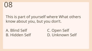 This is part of yourself where What others
know about you, but you don’t.
A. Blind Self C. Open Self
B. Hidden Self D. Unknown Self
08
 