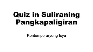 Quiz in Suliraning
Pangkapaligiran
Kontemporaryong Isyu
 