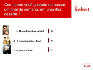Com quem você gostaria de passar
um final de semana, em uma ilha
deserta ?
1 - Reynaldo Gianecchini
3 - Como Chefe
2 - Coma família, claro!
0:20
 