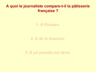 A quoi le journaliste compare-t-il la pâtisserie 
française ? 
1. À Picasso. 
2. À de la douceur. 
3. À un paradis sur terre. 
 