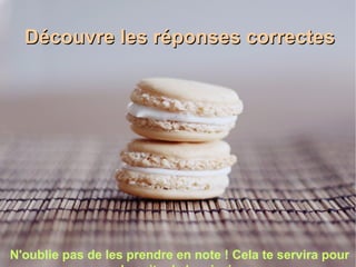DDééccoouuvvrree lleess rrééppoonnsseess ccoorrrreecctteess 
N'oublie pas de les prendre en note ! Cela te servira pour 
la suite de la mission. 
 