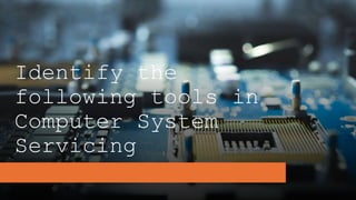 Identify the
following tools in
Computer System
Servicing
 