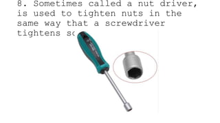 8. Sometimes called a nut driver,
is used to tighten nuts in the
same way that a screwdriver
tightens screws.
 