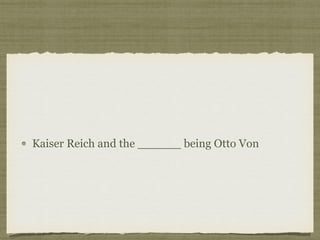 Kaiser Reich and the ______ being Otto Von
 