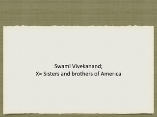 Swami	Vivekanand;		
X=	Sisters	and	brothers	of	America
 