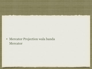 Mercator Projection wala banda 
Mercator
 