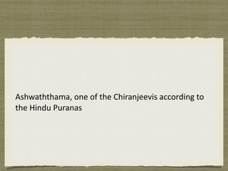 Ashwaththama,	one	of	the	Chiranjeevis	according	to	
the	Hindu	Puranas
 