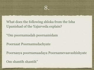 8.
What does the following shloka from the Isha
Upanishad of the Yajurveda explain?
“Om poornamadah poornamidam
Poornaat Poornamudachyate
Poornasya poornamaadaya Poornamevaavashishyate
Om shantih shantih”
 